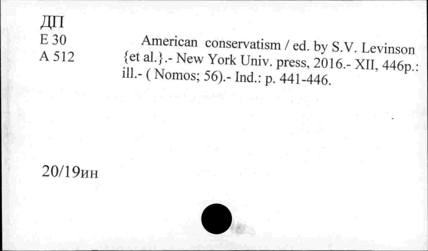 ﻿ZJFI
E30
A512
American conservatism I ed. by S.V. Levinson {et al.}.- New York Univ, press, 2016,- XII, 446p.: ill.- (Nomos; 56).- Ind.: p. 441-446.
20/1 9hh